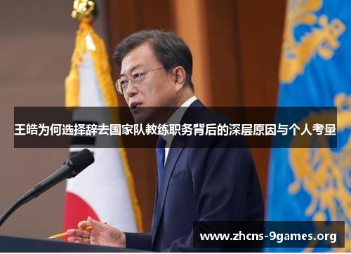 王皓为何选择辞去国家队教练职务背后的深层原因与个人考量 王皓为何选择辞去国家队教练职务背后的深层原因与个人考量