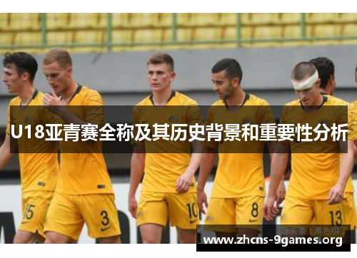 U18亚青赛全称及其历史背景和重要性分析 U18亚青赛全称及其历史背景和重要性分析