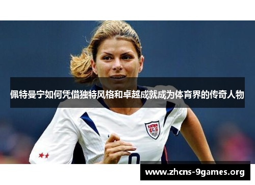 佩特曼宁如何凭借独特风格和卓越成就成为体育界的传奇人物 佩特曼宁如何凭借独特风格和卓越成就成为体育界的传奇人物