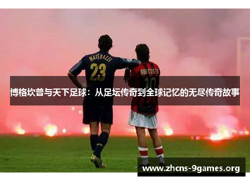 博格坎普与天下足球:从足坛传奇到全球记忆的无尽传奇故事 博格坎普与天下足球:从足坛传奇到全球记忆的无尽传奇故事