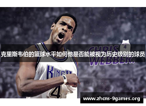 克里斯韦伯的篮球水平如何他是否能被视为历史级别的球员 克里斯韦伯的篮球水平如何他是否能被视为历史级别的球员