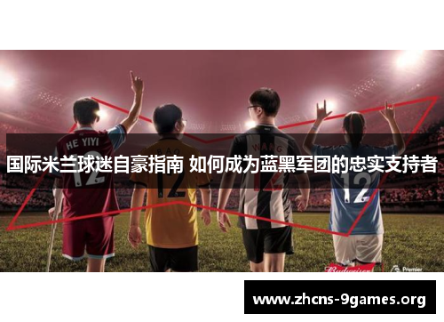 国际米兰球迷自豪指南 如何成为蓝黑军团的忠实支持者