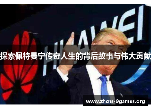 探索佩特曼宁传奇人生的背后故事与伟大贡献 探索佩特曼宁传奇人生的背后故事与伟大贡献