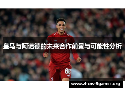 皇马与阿诺德的未来合作前景与可能性分析 皇马与阿诺德的未来合作前景与可能性分析