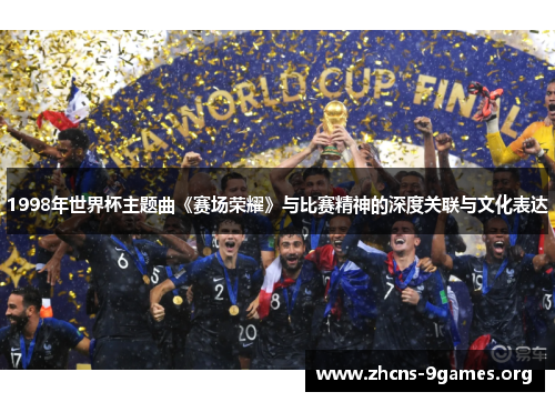 1998年世界杯主题曲《赛场荣耀》与比赛精神的深度关联与文化表达 1998年世界杯主题曲《赛场荣耀》与比赛精神的深度关联与文化表达