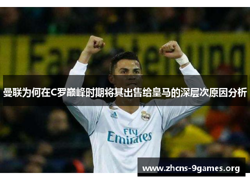 曼联为何在C罗巅峰时期将其出售给皇马的深层次原因分析 曼联为何在C罗巅峰时期将其出售给皇马的深层次原因分析