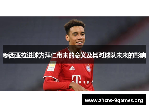 穆西亚拉进球为拜仁带来的意义及其对球队未来的影响 穆西亚拉进球为拜仁带来的意义及其对球队未来的影响