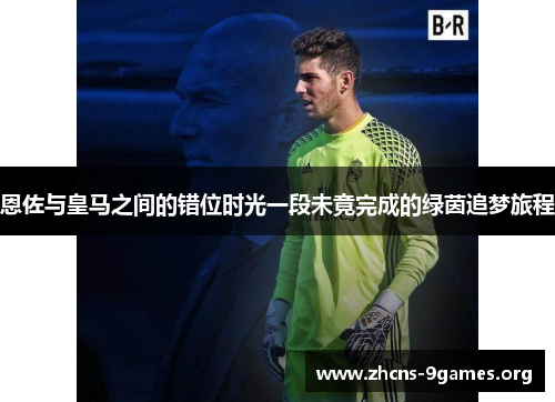 恩佐与皇马之间的错位时光一段未竟完成的绿茵追梦旅程 恩佐与皇马之间的错位时光一段未竟完成的绿茵追梦旅程