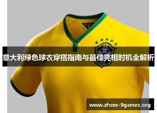 意大利绿色球衣穿搭指南与最佳亮相时机全解析 意大利绿色球衣穿搭指南与最佳亮相时机全解析