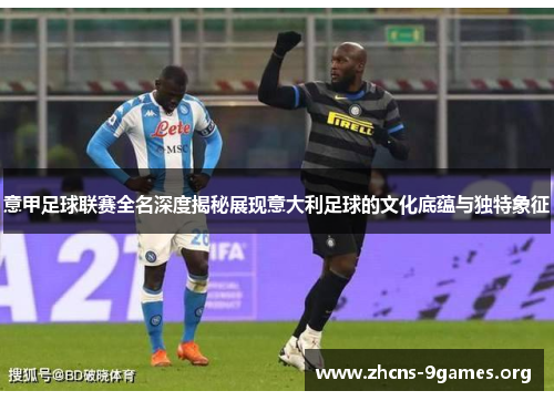 意甲足球联赛全名深度揭秘展现意大利足球的文化底蕴与独特象征 意甲足球联赛全名深度揭秘展现意大利足球的文化底蕴与独特象征