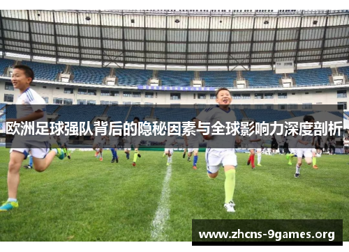 欧洲足球强队背后的隐秘因素与全球影响力深度剖析 欧洲足球强队背后的隐秘因素与全球影响力深度剖析