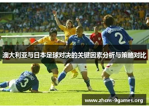 澳大利亚与日本足球对决的关键因素分析与策略对比 澳大利亚与日本足球对决的关键因素分析与策略对比