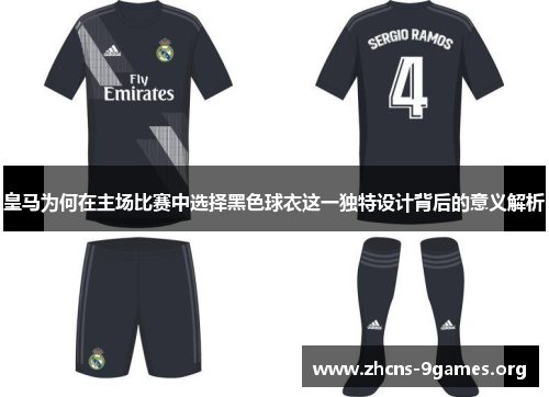 皇马为何在主场比赛中选择黑色球衣这一独特设计背后的意义解析 皇马为何在主场比赛中选择黑色球衣这一独特设计背后的意义解析