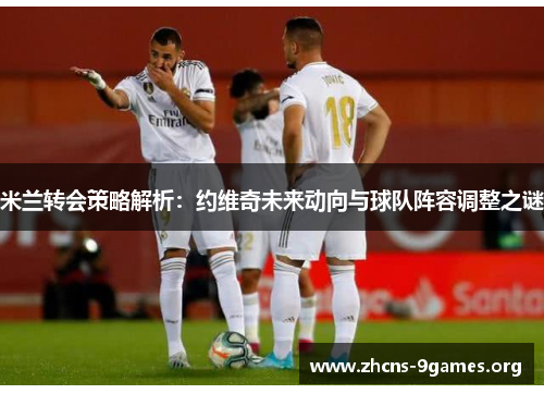 米兰转会策略解析:约维奇未来动向与球队阵容调整之谜 米兰转会策略解析:约维奇未来动向与球队阵容调整之谜