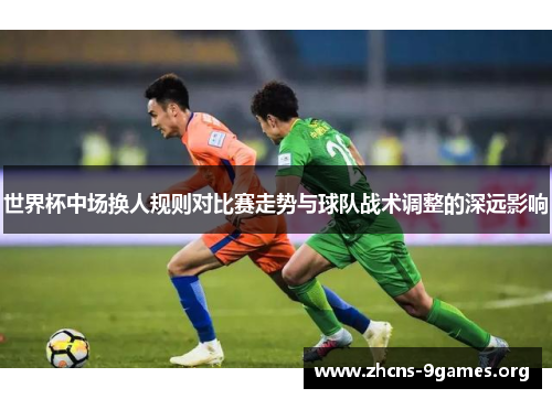 世界杯中场换人规则对比赛走势与球队战术调整的深远影响 世界杯中场换人规则对比赛走势与球队战术调整的深远影响