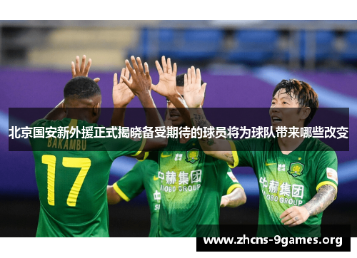 北京国安新外援正式揭晓备受期待的球员将为球队带来哪些改变 北京国安新外援正式揭晓备受期待的球员将为球队带来哪些改变