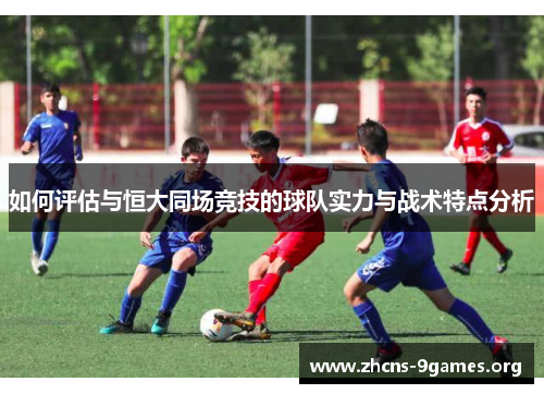 如何评估与恒大同场竞技的球队实力与战术特点分析 如何评估与恒大同场竞技的球队实力与战术特点分析