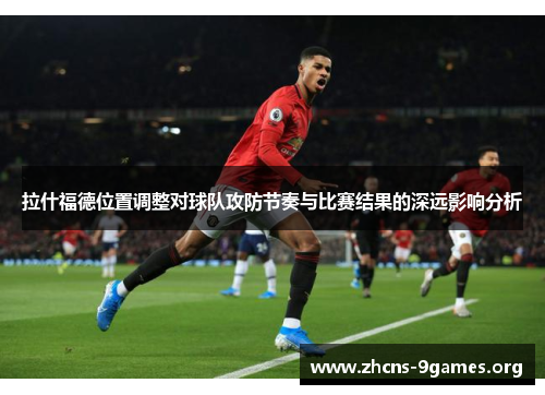 拉什福德位置调整对球队攻防节奏与比赛结果的深远影响分析 拉什福德位置调整对球队攻防节奏与比赛结果的深远影响分析