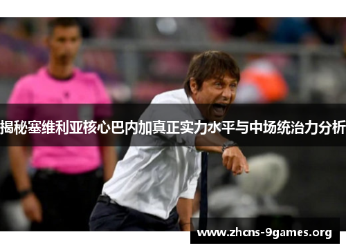 揭秘塞维利亚核心巴内加真正实力水平与中场统治力分析 揭秘塞维利亚核心巴内加真正实力水平与中场统治力分析