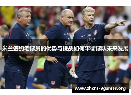 米兰签约老球员的优势与挑战如何平衡球队未来发展 米兰签约老球员的优势与挑战如何平衡球队未来发展