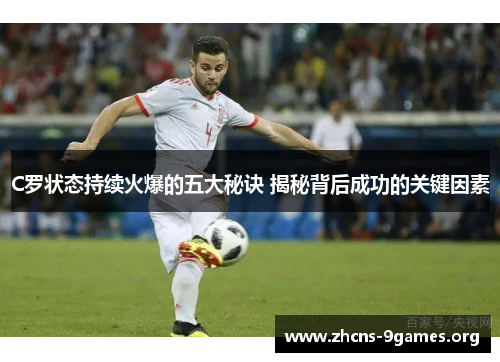 C罗状态持续火爆的五大秘诀 揭秘背后成功的关键因素 C罗状态持续火爆的五大秘诀 揭秘背后成功的关键因素