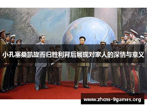 小孔塞桑凯旋而归胜利背后展现对家人的深情与意义