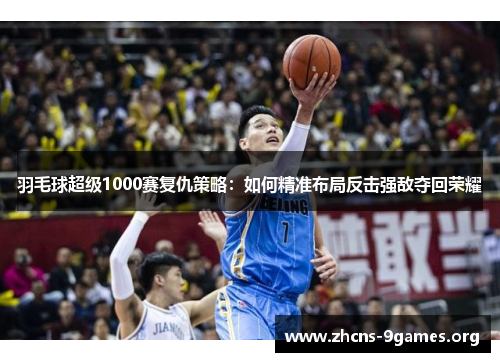 羽毛球超级1000赛复仇策略:如何精准布局反击强敌夺回荣耀 羽毛球超级1000赛复仇策略:如何精准布局反击强敌夺回荣耀