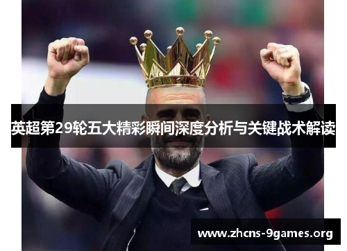英超第29轮五大精彩瞬间深度分析与关键战术解读 英超第29轮五大精彩瞬间深度分析与关键战术解读