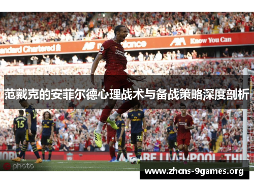 范戴克的安菲尔德心理战术与备战策略深度剖析 范戴克的安菲尔德心理战术与备战策略深度剖析