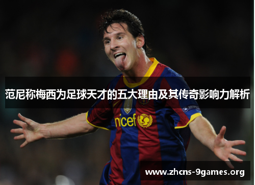 范尼称梅西为足球天才的五大理由及其传奇影响力解析 范尼称梅西为足球天才的五大理由及其传奇影响力解析