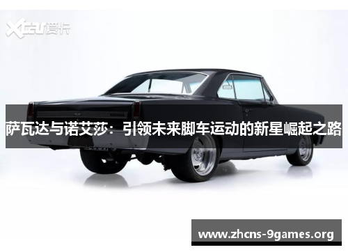 萨瓦达与诺艾莎:引领未来脚车运动的新星崛起之路 萨瓦达与诺艾莎:引领未来脚车运动的新星崛起之路