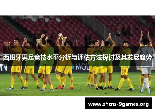 西班牙男足竞技水平分析与评估方法探讨及其发展趋势 西班牙男足竞技水平分析与评估方法探讨及其发展趋势