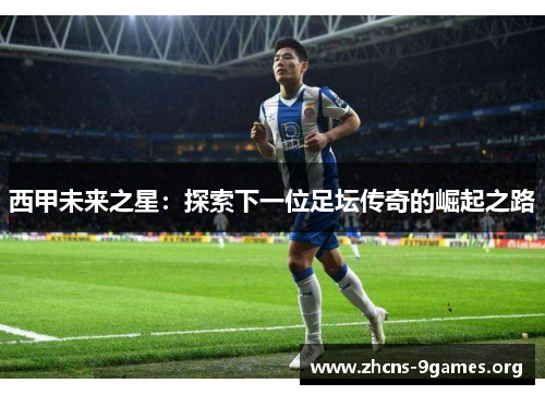 西甲未来之星:探索下一位足坛传奇的崛起之路 西甲未来之星:探索下一位足坛传奇的崛起之路