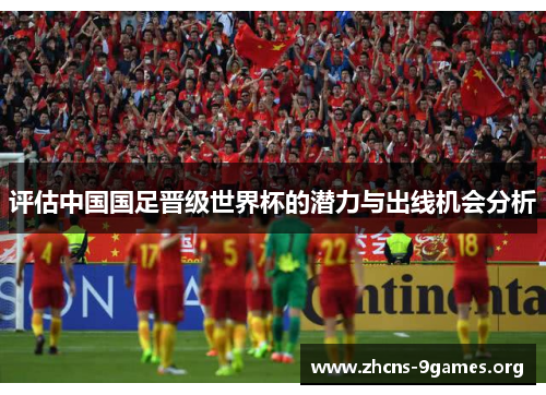评估中国国足晋级世界杯的潜力与出线机会分析 评估中国国足晋级世界杯的潜力与出线机会分析
