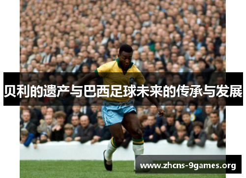 贝利的遗产与巴西足球未来的传承与发展 贝利的遗产与巴西足球未来的传承与发展