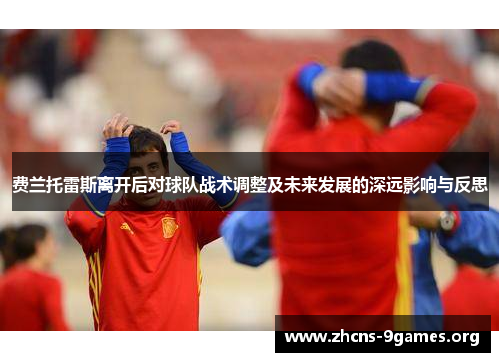 费兰托雷斯离开后对球队战术调整及未来发展的深远影响与反思 费兰托雷斯离开后对球队战术调整及未来发展的深远影响与反思
