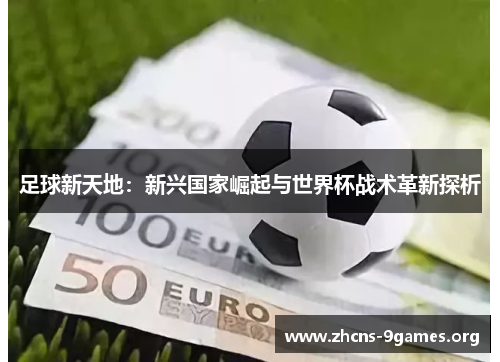 足球新天地:新兴国家崛起与世界杯战术革新探析 足球新天地:新兴国家崛起与世界杯战术革新探析