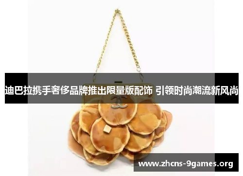 迪巴拉携手奢侈品牌推出限量版配饰 引领时尚潮流新风尚 迪巴拉携手奢侈品牌推出限量版配饰 引领时尚潮流新风尚