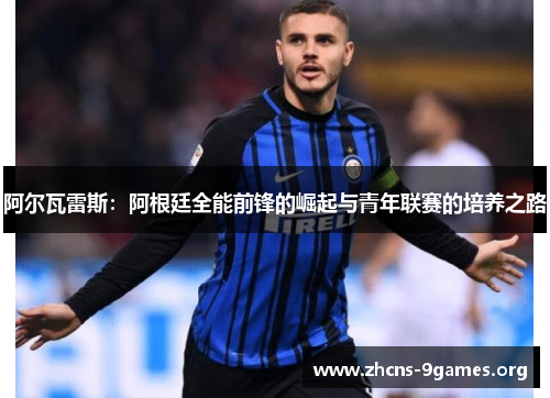 阿尔瓦雷斯:阿根廷全能前锋的崛起与青年联赛的培养之路 阿尔瓦雷斯:阿根廷全能前锋的崛起与青年联赛的培养之路