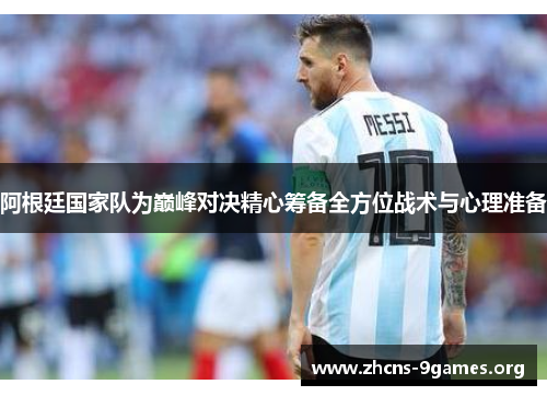 阿根廷国家队为巅峰对决精心筹备全方位战术与心理准备 阿根廷国家队为巅峰对决精心筹备全方位战术与心理准备