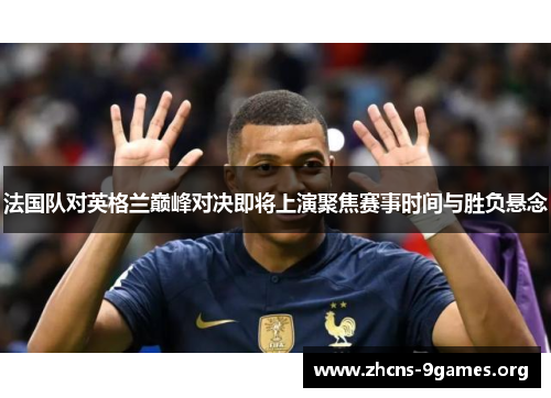 法国队对英格兰巅峰对决即将上演聚焦赛事时间与胜负悬念 法国队对英格兰巅峰对决即将上演聚焦赛事时间与胜负悬念