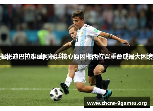揭秘迪巴拉难融阿根廷核心原因梅西位置重叠成最大困境 揭秘迪巴拉难融阿根廷核心原因梅西位置重叠成最大困境