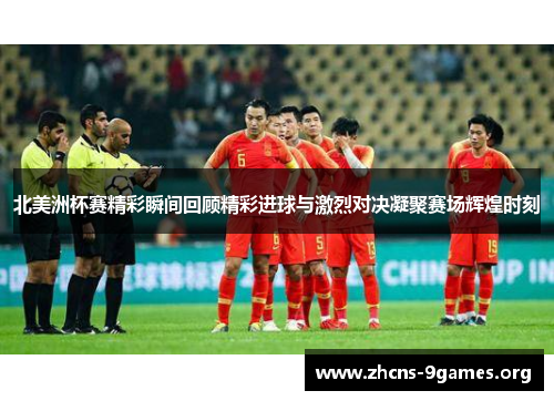 北美洲杯赛精彩瞬间回顾精彩进球与激烈对决凝聚赛场辉煌时刻 北美洲杯赛精彩瞬间回顾精彩进球与激烈对决凝聚赛场辉煌时刻