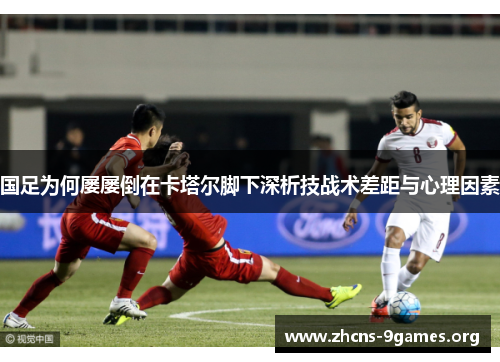 国足为何屡屡倒在卡塔尔脚下深析技战术差距与心理因素 国足为何屡屡倒在卡塔尔脚下深析技战术差距与心理因素