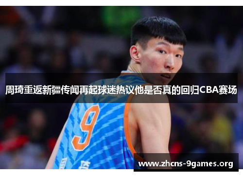 周琦重返新疆传闻再起球迷热议他是否真的回归CBA赛场 周琦重返新疆传闻再起球迷热议他是否真的回归CBA赛场
