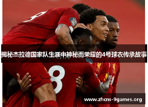 揭秘杰拉德国家队生涯中神秘而荣耀的4号球衣传承故事 揭秘杰拉德国家队生涯中神秘而荣耀的4号球衣传承故事