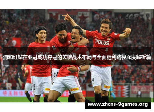 浦和红钻在亚冠成功夺冠的关键战术布局与全面胜利路径深度解析篇